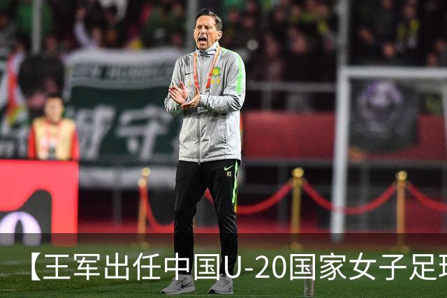 【王军出任中国U-20国家女子足球队主教练】