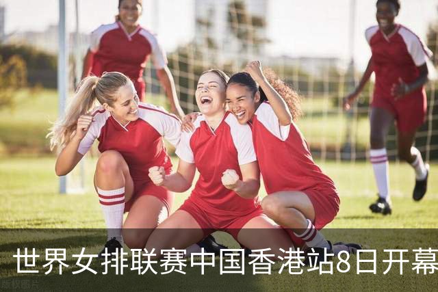 世界女排联赛中国香港站8日开幕 中国队积极备战