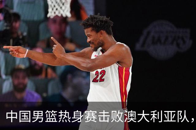 中国男篮热身赛击败澳大利亚队，王俊杰砍下23分，杨瀚森缺阵
