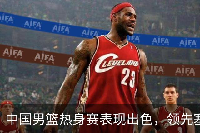 中国男篮热身赛表现出色，领先塞尔维亚8分
