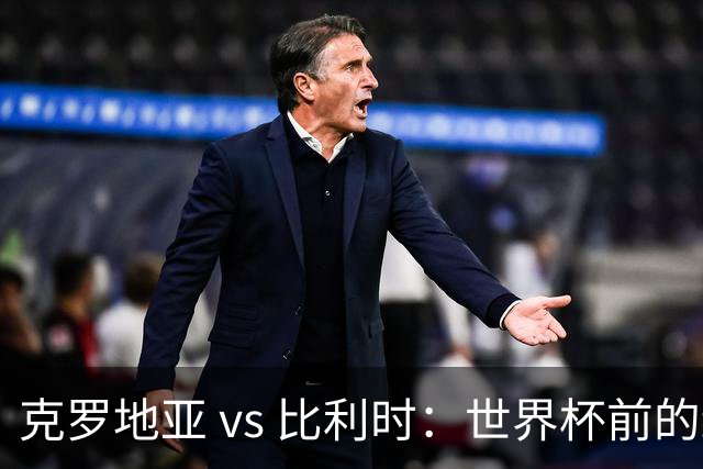 克罗地亚 vs 比利时：世界杯前的终极热身，谁能笑到最后？