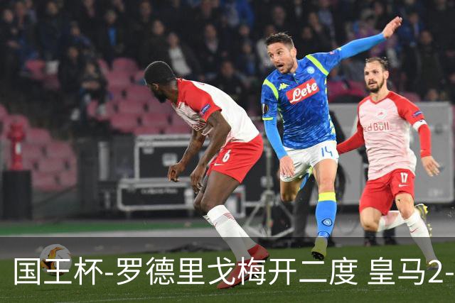 国王杯-罗德里戈梅开二度 皇马2-1奥萨苏纳夺冠