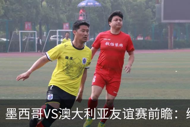 墨西哥VS澳大利亚友谊赛前瞻：练兵为主，别指望太多
