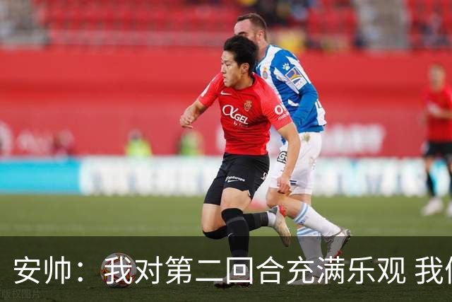 安帅：我对第二回合充满乐观 我们有5万球迷支持