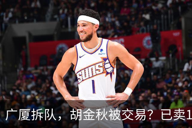 广厦拆队，胡金秋被交易？已卖1人，下家3选1，孙铭徽或也离队