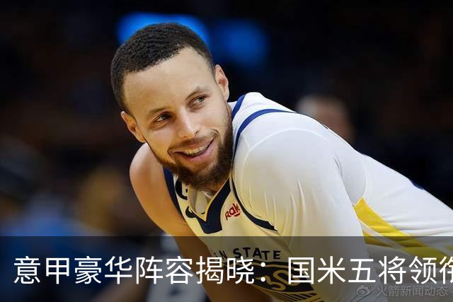 意甲豪华阵容揭晓：国米五将领衔，劳塔罗等明星球员身价飙升