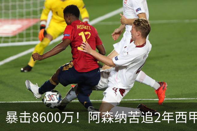 暴击8600万！阿森纳苦追2年西甲飞翼松口，英超三强疯抢悬念拉满