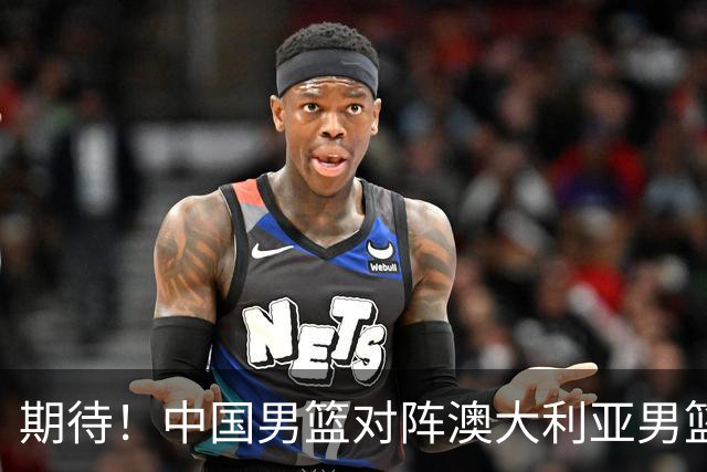 期待！中国男篮对阵澳大利亚男篮，杨瀚森替代周琦，阵容迎大改变