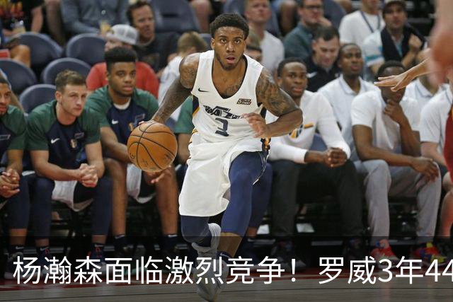 杨瀚森面临激烈竞争！罗威3年4400万美元续约开拓者