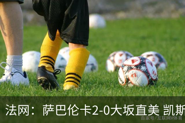 法网：萨巴伦卡2-0大坂直美 凯斯1-2斯内德无缘八强