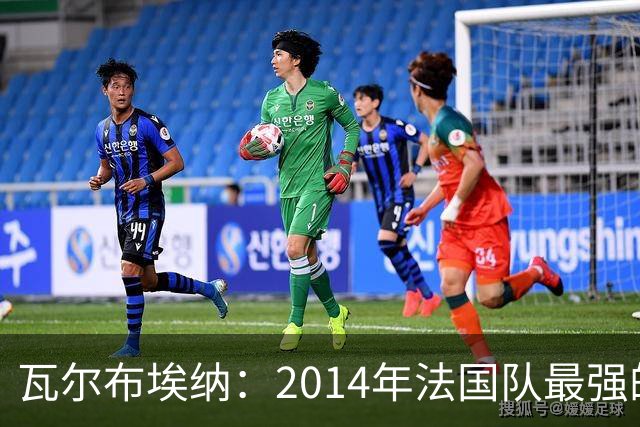 瓦尔布埃纳：2014年法国队最强的是博格巴，最被低估的是马图伊迪