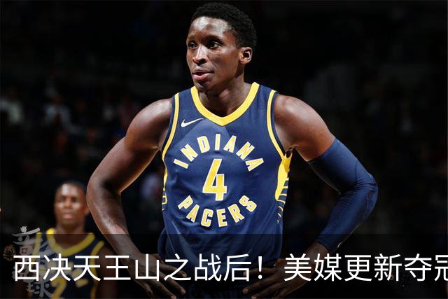 西决天王山之战后！美媒更新夺冠和FMVP概率，马刺面临挑战