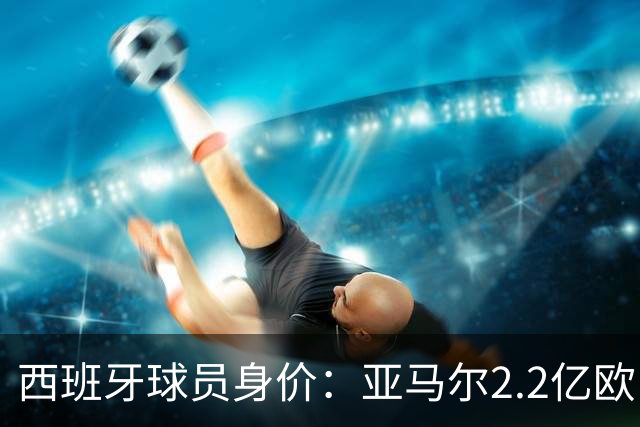 西班牙球员身价：亚马尔2.2亿欧，佩德里+库巴西+费尔明均过亿