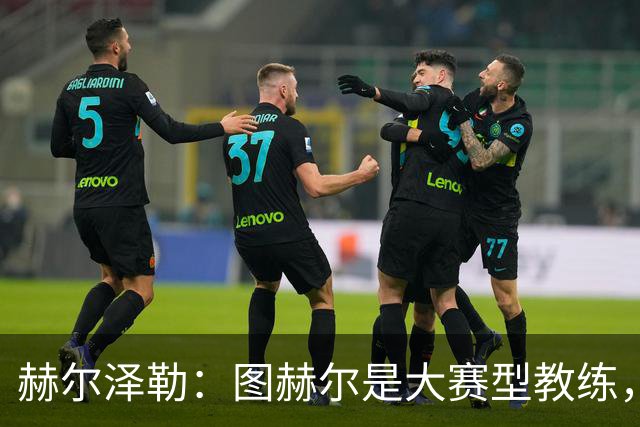 赫尔泽勒：图赫尔是大赛型教练，他为英格兰队带回了团结精神