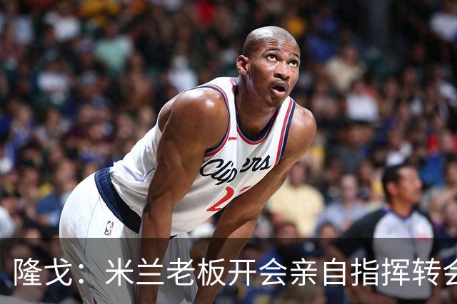隆戈：米兰老板开会亲自指挥转会 阿莫林当上足球经理深度参与