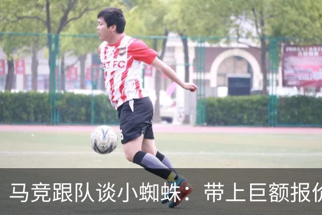 马竞跟队谈小蜘蛛：带上巨额报价走人，但想去巴萨或皇马非常难