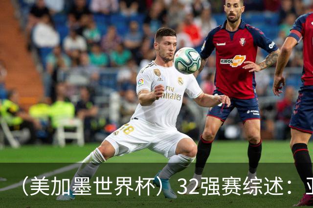 （美加墨世界杯）32强赛综述：亚足联球队全军覆没 “金靴”之争升温