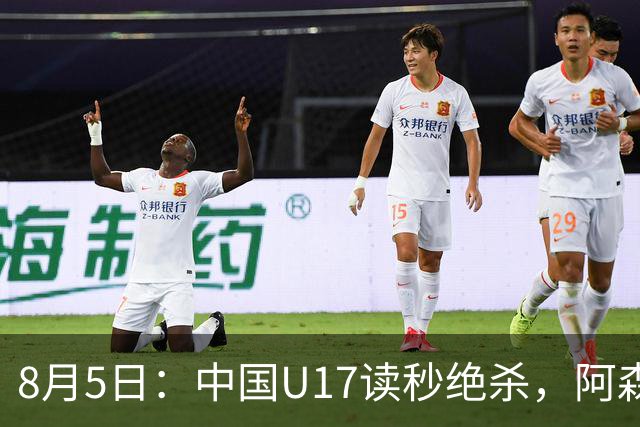 8月5日：中国U17读秒绝杀，阿森纳饮恨，国足3比2拿下硬仗