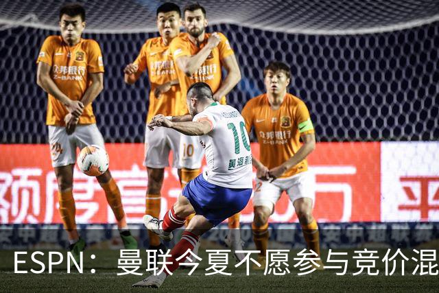 ESPN：曼联今夏不愿参与竞价混战；曼城蓝军热刺大手笔投入