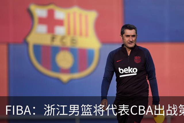 FIBA：浙江男篮将代表CBA出战第33届洲际杯