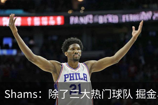Shams：除了三大热门球队 掘金马刺尼克斯等队也有可能半路杀出